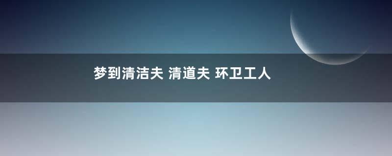 梦到清洁夫 清道夫 环卫工人是什么意思